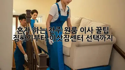 혼자 하는 전주 원룸 이사 꿀팁: 짐싸기부터 이삿짐센터 선택까지!
