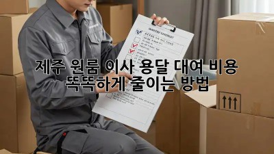 제주 원룸 이사? 용달 대여 비용 똑똑하게 줄이는 방법!