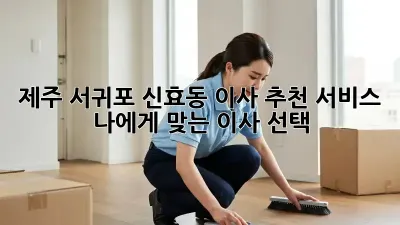제주 서귀포 신효동 이사 추천 서비스: 나에게 맞는 이사 선택!
